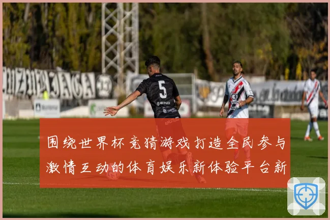 围绕世界杯竞猜游戏打造全民参与激情互动的体育娱乐新体验平台新