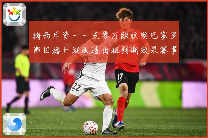 梅西斥资一一五零万欧收购巴塞罗那旧楼计划改造出租判断效果赛事前瞻