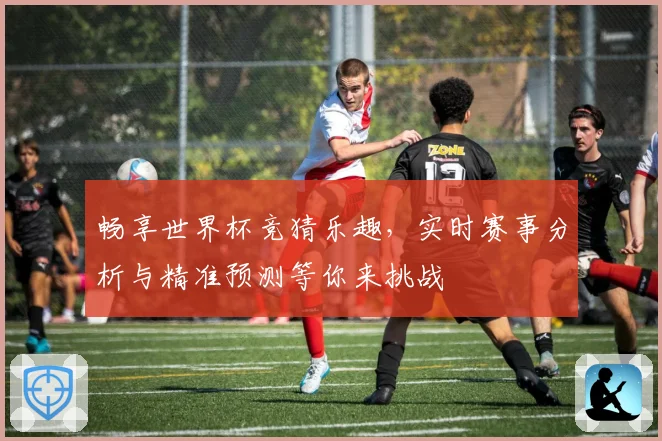 畅享世界杯竞猜乐趣，实时赛事分析与精准预测等你来挑战
