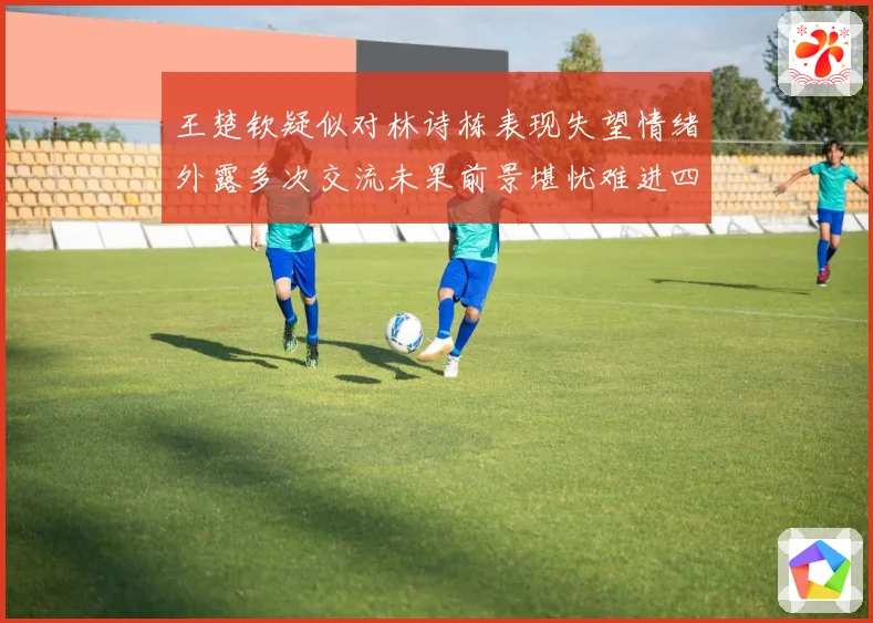 王楚钦疑似对林诗栋表现失望情绪外露多次交流未果前景堪忧难进四强