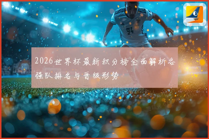 2026世界杯最新积分榜全面解析各强队排名与晋级形势
