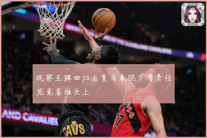 观察王牌回归后皇马表现下滑责任究竟落谁头上