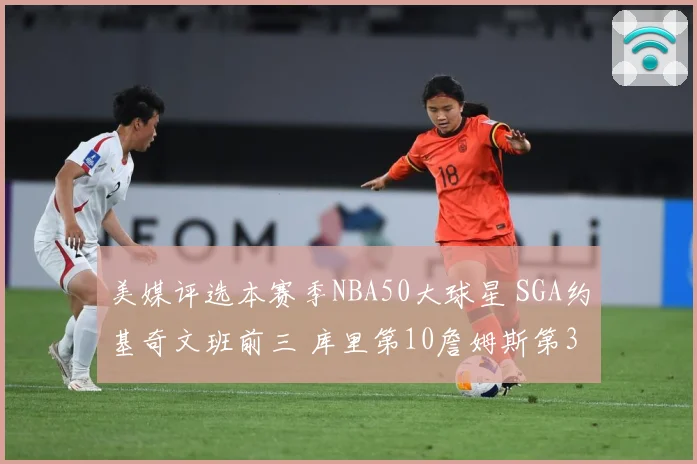 美媒评选本赛季NBA50大球星 SGA约基奇文班前三 库里第10詹姆斯第30