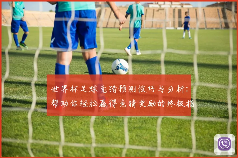 世界杯足球竞猜预测技巧与分析：帮助你轻松赢得竞猜奖励的终极指南