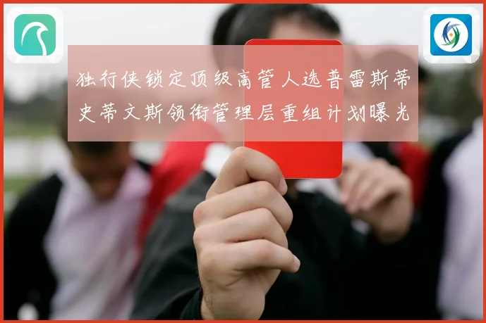 独行侠锁定顶级高管人选普雷斯蒂史蒂文斯领衔管理层重组计划曝光