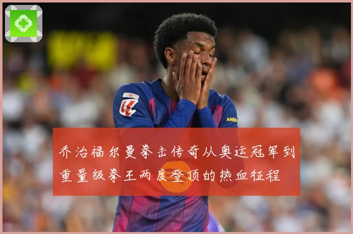 乔治福尔曼拳击传奇从奥运冠军到重量级拳王两度登顶的热血征程