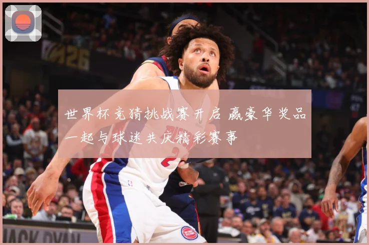 世界杯竞猜挑战赛开启 赢豪华奖品一起与球迷共庆精彩赛事