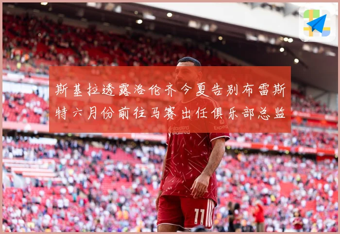 斯基拉透露洛伦齐今夏告别布雷斯特六月份前往马赛出任俱乐部总监战术观察