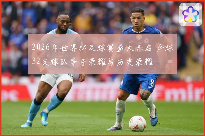2026年世界杯足球赛盛大开启 全球32支球队争夺荣耀与历史荣耀