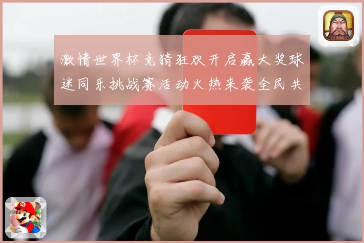 激情世界杯竞猜狂欢开启赢大奖球迷同乐挑战赛活动火热来袭全民共享