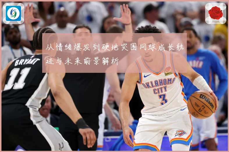 从情绪爆发到硬地突围网球成长轨迹与未来前景解析