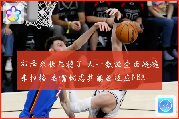 布泽尔状元稳了 大一数据全面超越弗拉格 名嘴忧虑其能否适应NBA