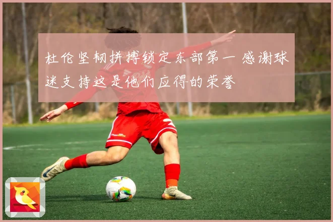 杜伦坚韧拼搏锁定东部第一 感谢球迷支持这是他们应得的荣誉
