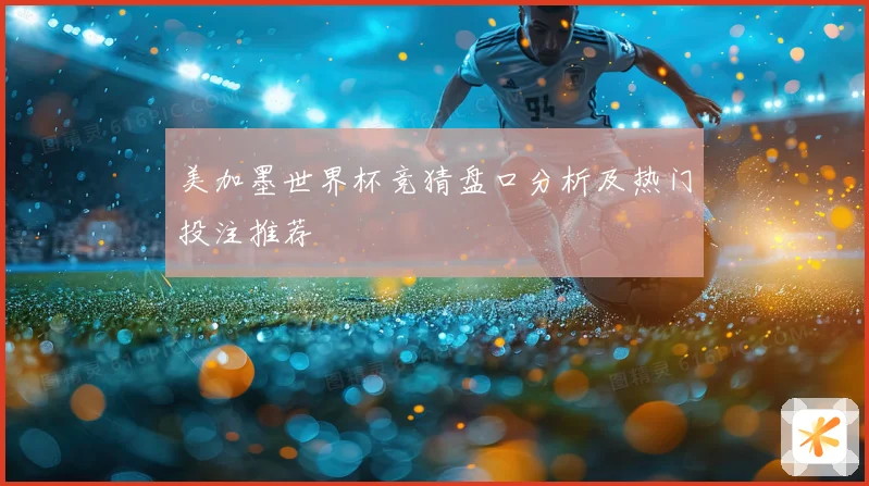 美加墨世界杯竞猜盘口分析及热门投注推荐