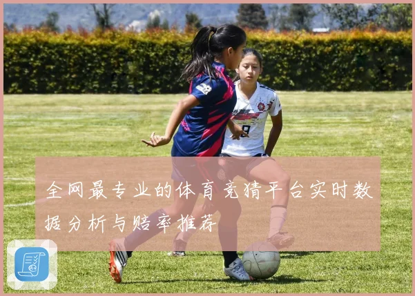 全网最专业的体育竞猜平台实时数据分析与赔率推荐