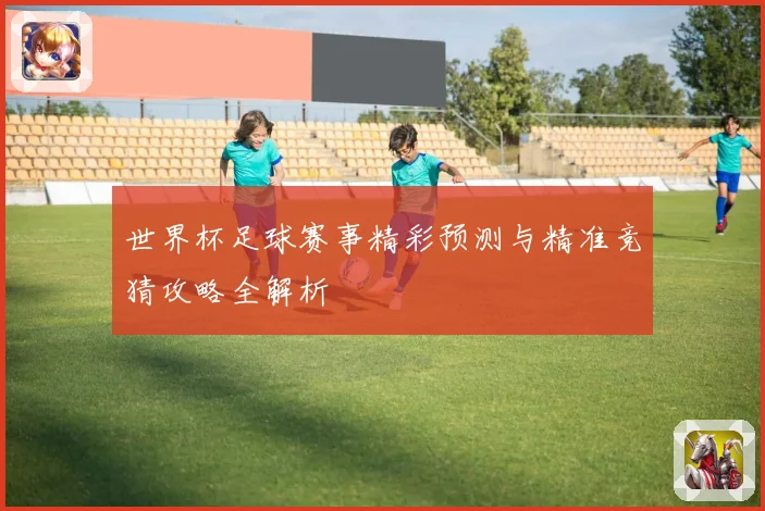 世界杯足球赛事精彩预测与精准竞猜攻略全解析