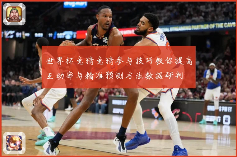 世界杯竞猜竞猜参与技巧教你提高互动率与精准预测方法数据研判