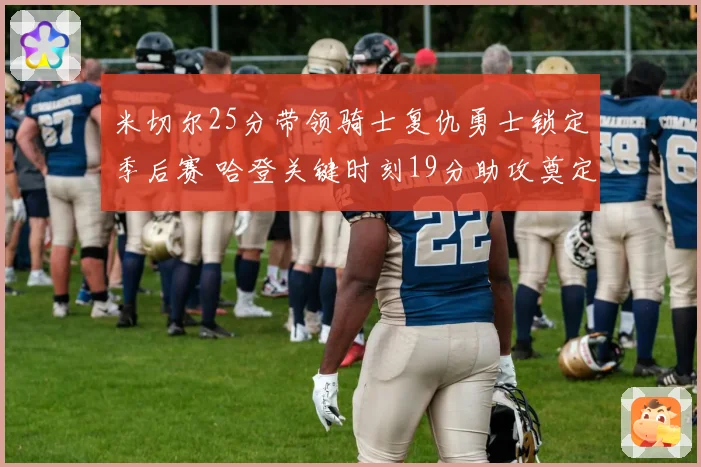 米切尔25分带领骑士复仇勇士锁定季后赛 哈登关键时刻19分助攻奠定胜局