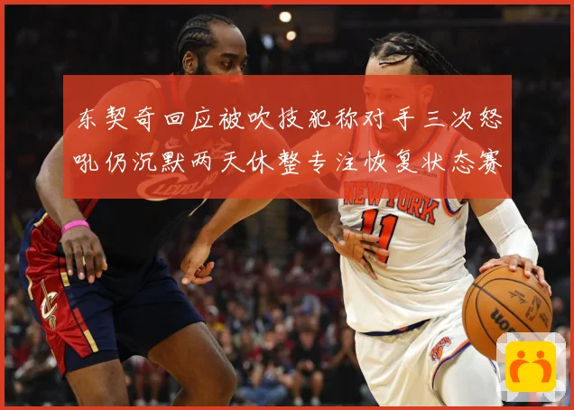 东契奇回应被吹技犯称对手三次怒吼仍沉默两天休整专注恢复状态赛场复盘