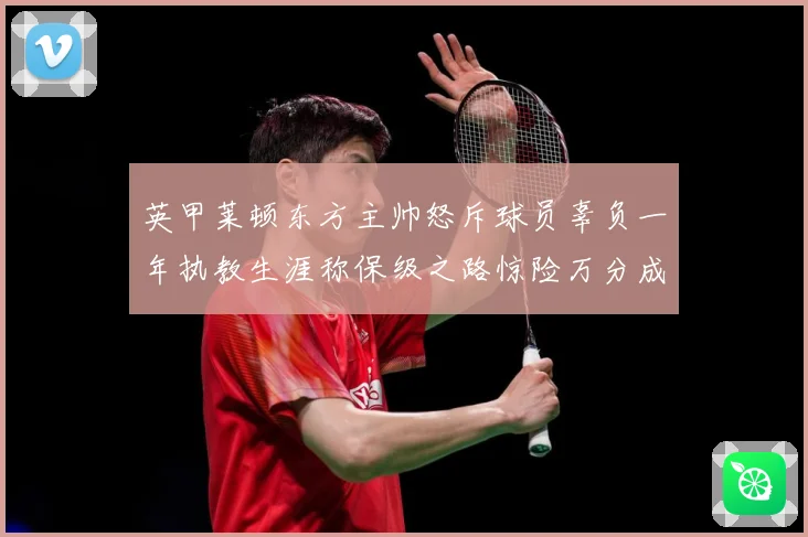英甲莱顿东方主帅怒斥球员辜负一年执教生涯称保级之路惊险万分成长观察