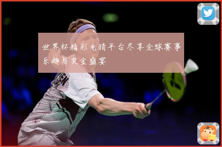 世界杯精彩竞猜平台尽享全球赛事乐趣与奖金盛宴