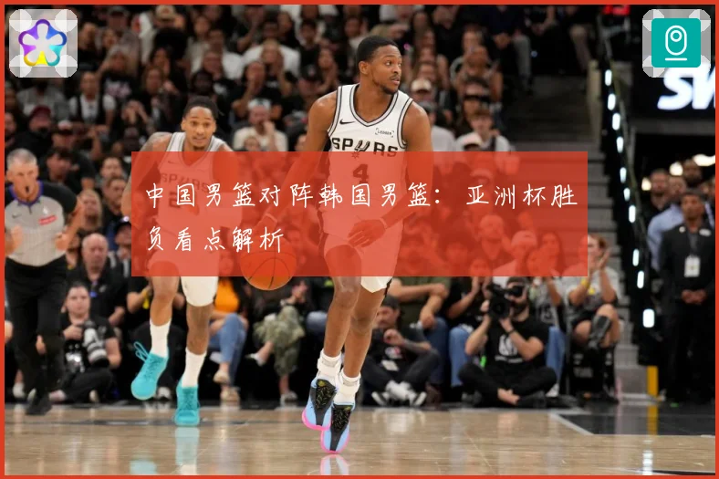 中国男篮对阵韩国男篮：亚洲杯胜负看点解析