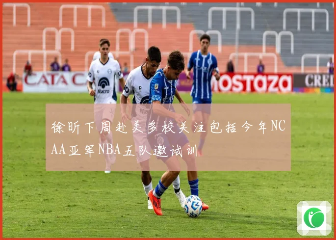 徐昕下周赴美多校关注包括今年NCAA亚军NBA五队邀试训