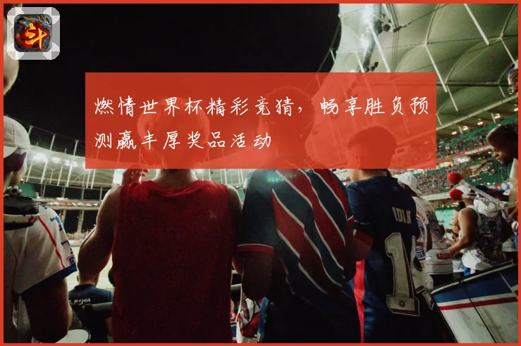 燃情世界杯精彩竞猜，畅享胜负预测赢丰厚奖品活动