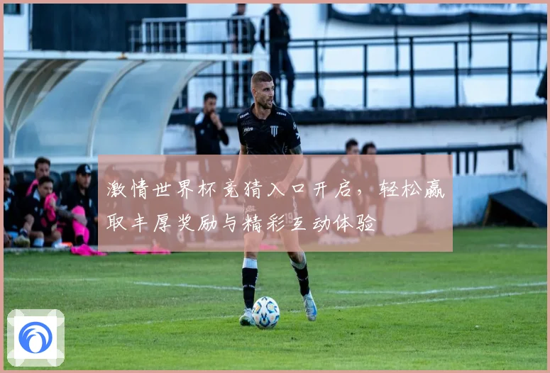 激情世界杯竞猜入口开启，轻松赢取丰厚奖励与精彩互动体验
