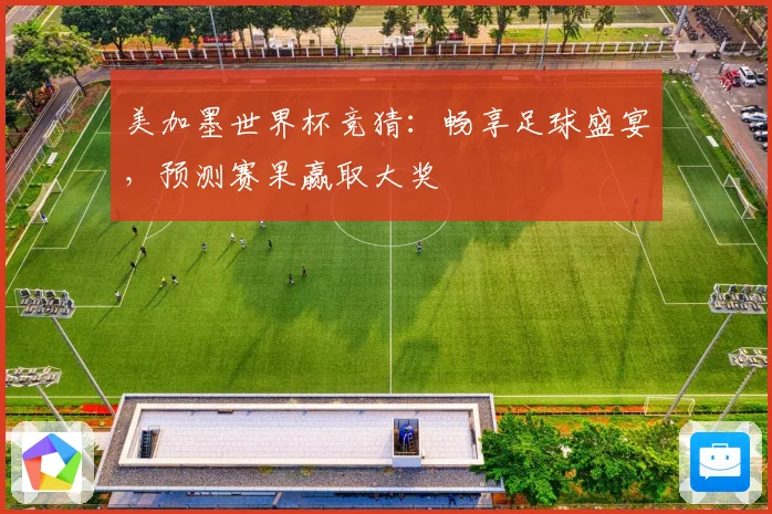 美加墨世界杯竞猜：畅享足球盛宴，预测赛果赢取大奖