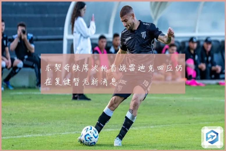 东契奇缺席次轮首战雷迪克回应仍在复健暂无新消息