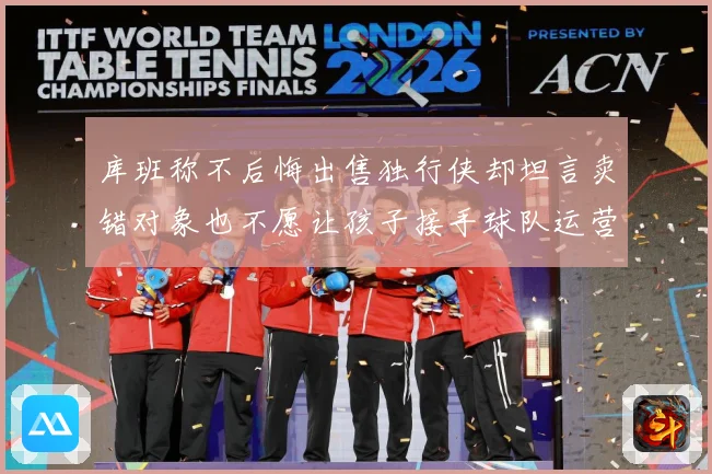 库班称不后悔出售独行侠却坦言卖错对象也不愿让孩子接手球队运营