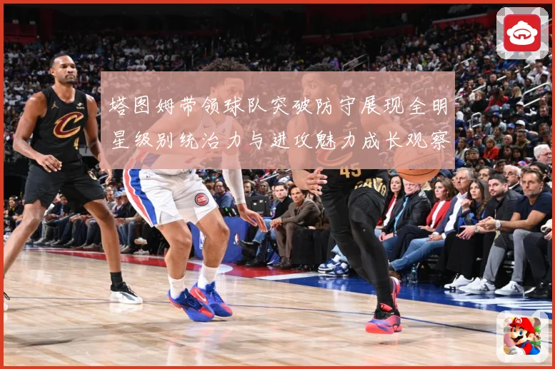 塔图姆带领球队突破防守展现全明星级别统治力与进攻魅力成长观察