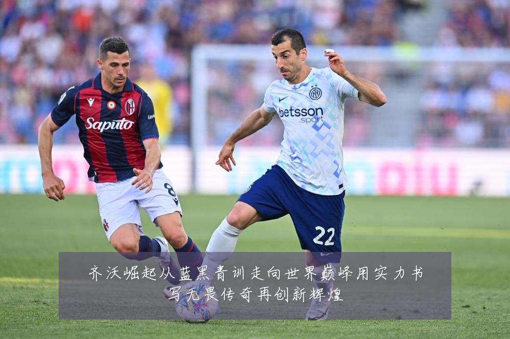齐沃崛起从蓝黑青训走向世界巅峰用实力书写无畏传奇再创新辉煌