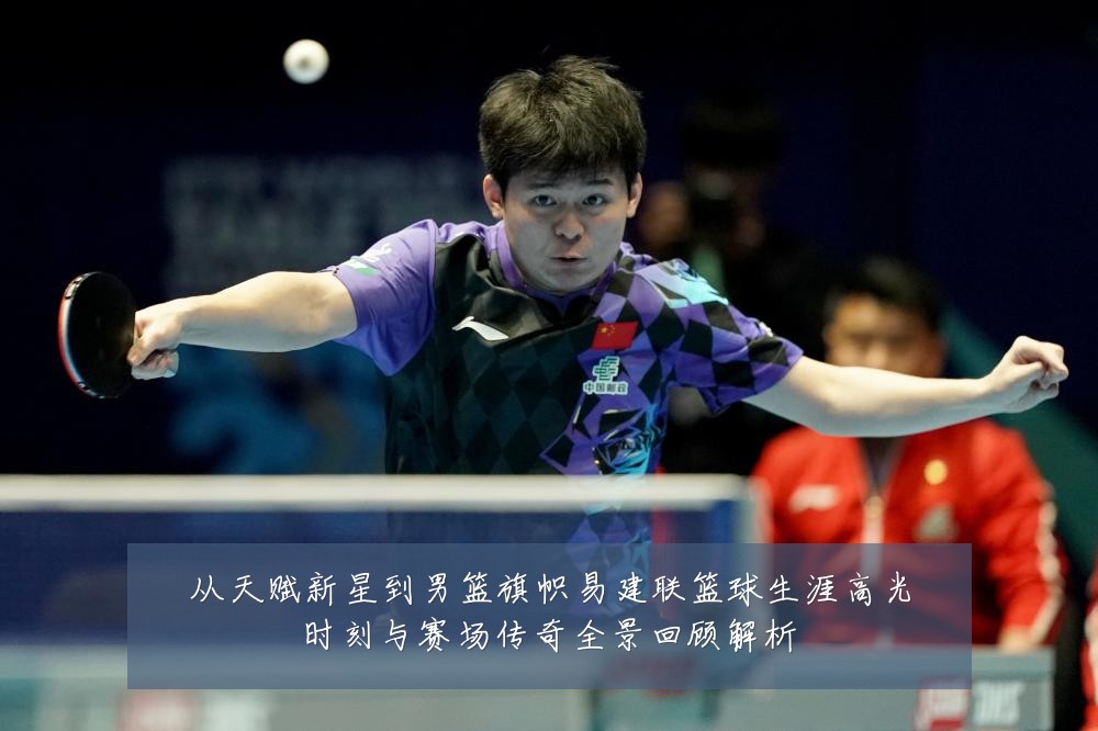 从天赋新星到男篮旗帜易建联篮球生涯高光时刻与赛场传奇全景回顾解析