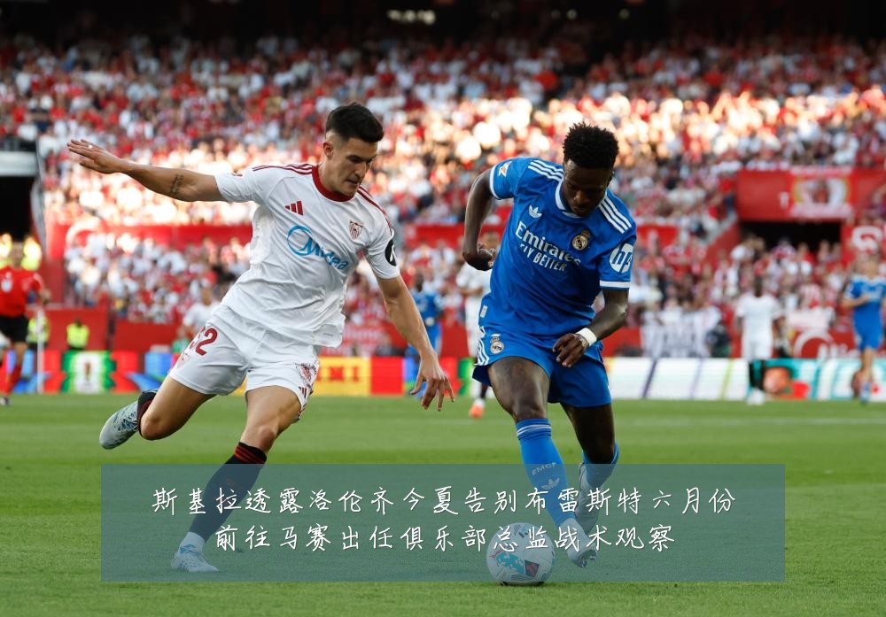 斯基拉透露洛伦齐今夏告别布雷斯特六月份前往马赛出任俱乐部总监战术观察