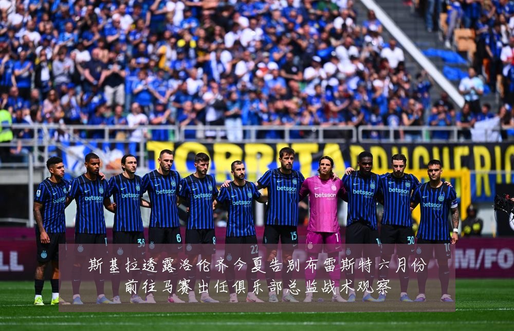 斯基拉透露洛伦齐今夏告别布雷斯特六月份前往马赛出任俱乐部总监战术观察