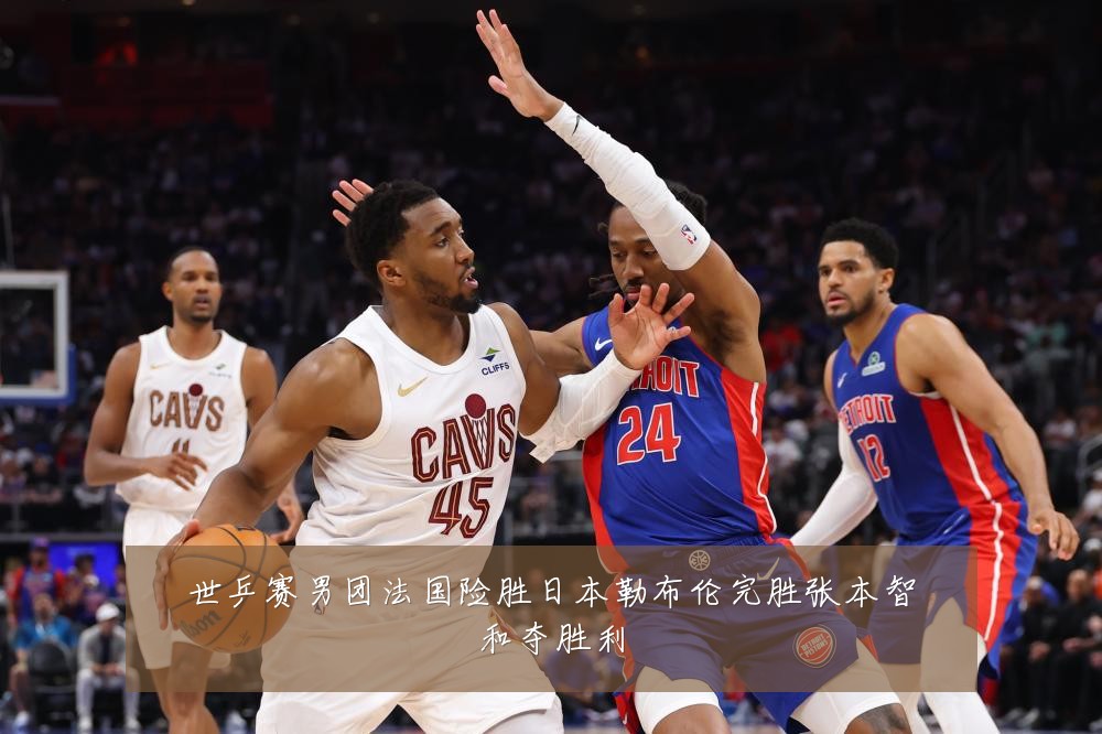 世乒赛男团法国险胜日本勒布伦完胜张本智和夺胜利