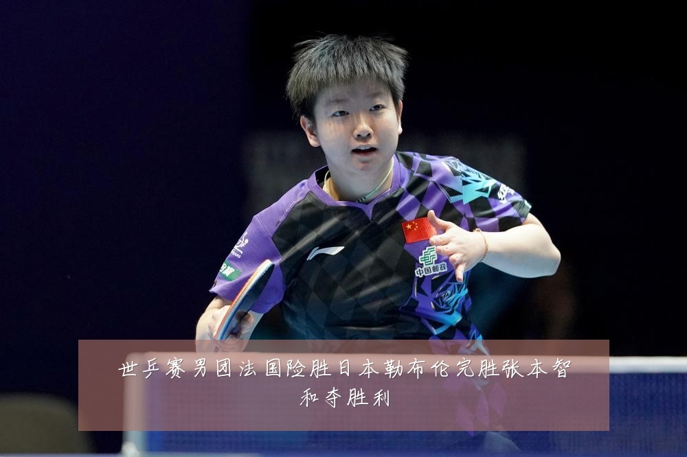 世乒赛男团法国险胜日本勒布伦完胜张本智和夺胜利