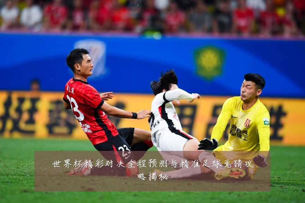 世界杯精彩对决全程预测与精准足球竞猜攻略揭秘