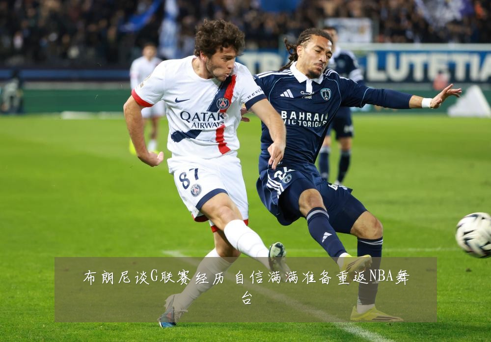 布朗尼谈G联赛经历 自信满满准备重返NBA舞台